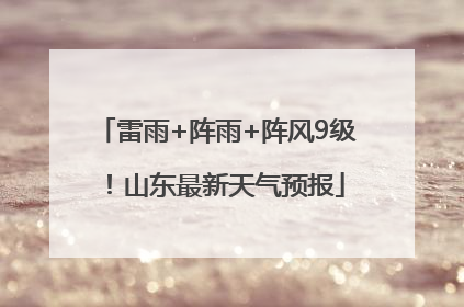 雷雨+阵雨+阵风9级！山东最新天气预报