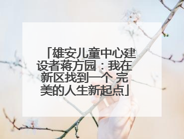 雄安儿童中心建设者蒋方园：我在新区找到一个 完美的人生新起点