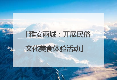 雅安雨城：开展民俗文化美食体验活动