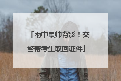 雨中最帅背影！交警帮考生取回证件