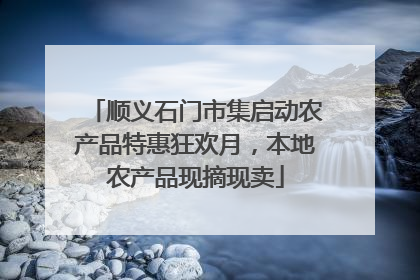 顺义石门市集启动农产品特惠狂欢月，本地农产品现摘现卖