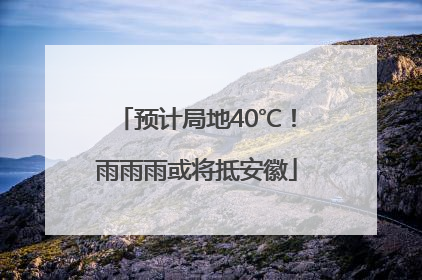 预计局地40℃！雨雨雨或将抵安徽