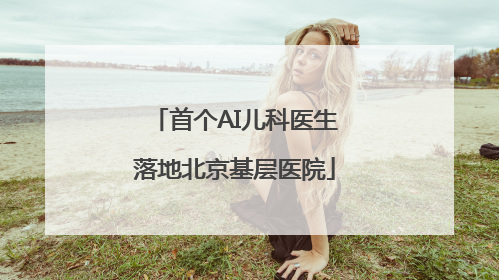 首个AI儿科医生落地北京基层医院