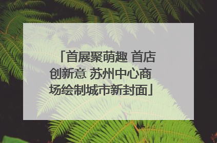 首展聚萌趣 首店创新意 苏州中心商场绘制城市新封面