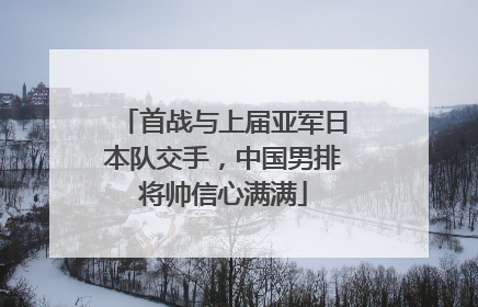 首战与上届亚军日本队交手，中国男排将帅信心满满