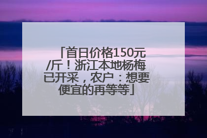 首日价格150元/斤！浙江本地杨梅已开采，农户：想要便宜的再等等