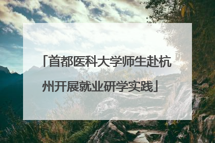 首都医科大学师生赴杭州开展就业研学实践