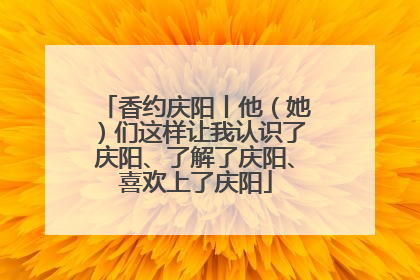香约庆阳丨他（她）们这样让我认识了庆阳、了解了庆阳、喜欢上了庆阳