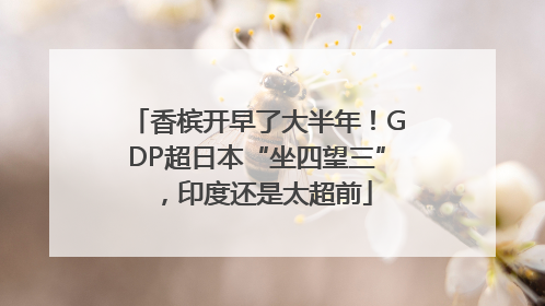 香槟开早了大半年！GDP超日本“坐四望三”，印度还是太超前