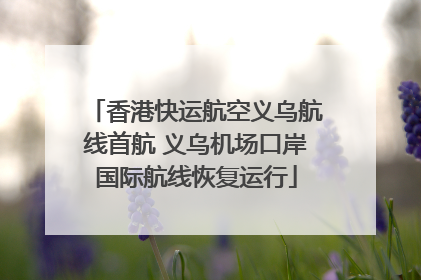 香港快运航空义乌航线首航 义乌机场口岸国际航线恢复运行