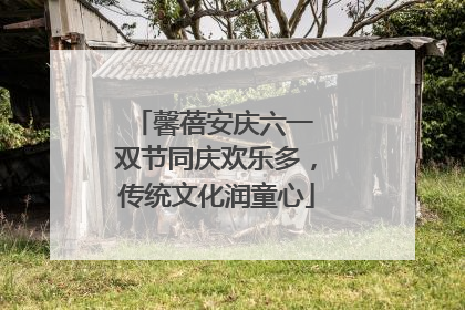 馨蓓安庆六一 双节同庆欢乐多，传统文化润童心