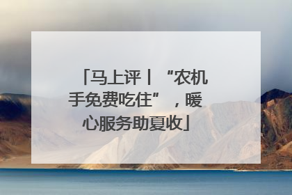 马上评丨“农机手免费吃住”，暖心服务助夏收