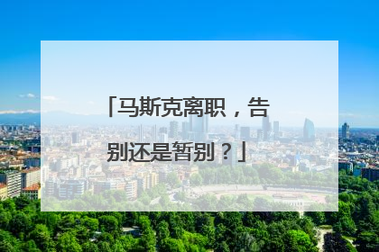 马斯克离职，告别还是暂别？
