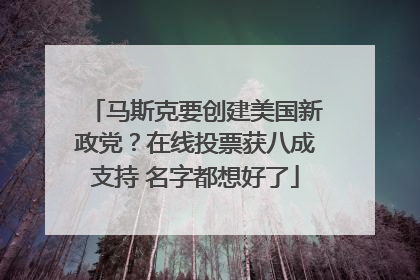马斯克要创建美国新政党？在线投票获八成支持 名字都想好了