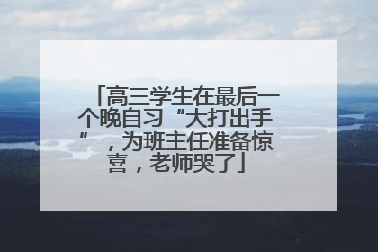 高三学生在最后一个晚自习“大打出手”，为班主任准备惊喜，老师哭了