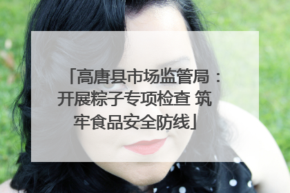 高唐县市场监管局：开展粽子专项检查 筑牢食品安全防线