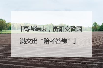 高考结束，衡阳交警圆满交出“陪考答卷”