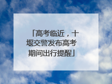 高考临近，十堰交警发布高考期间出行提醒