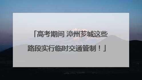 高考期间 漳州芗城这些路段实行临时交通管制！