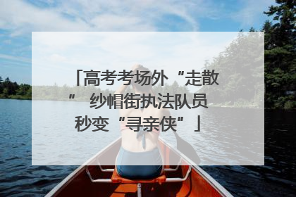高考考场外“走散” 纱帽街执法队员秒变“寻亲侠”