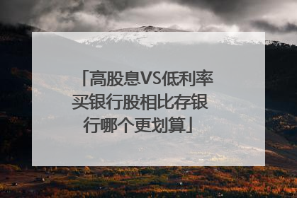 高股息VS低利率 买银行股相比存银行哪个更划算
