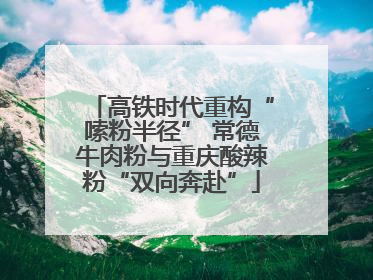 高铁时代重构“嗦粉半径” 常德牛肉粉与重庆酸辣粉“双向奔赴”