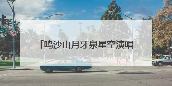 鸣沙山月牙泉星空演唱活动开启常态化运行