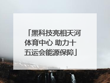 黑科技亮相天河体育中心 助力十五运会能源保障