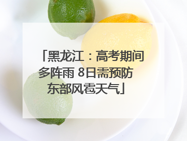 黑龙江：高考期间多阵雨 8日需预防东部风雹天气