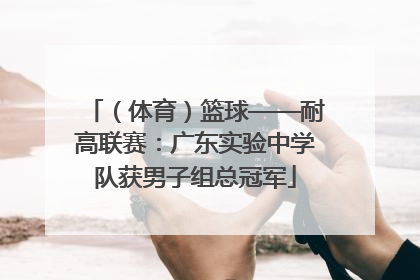 （体育）篮球——耐高联赛：广东实验中学队获男子组总冠军