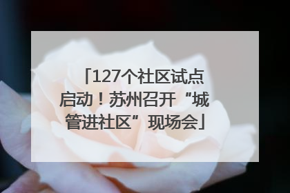 127个社区试点启动！苏州召开“城管进社区”现场会
