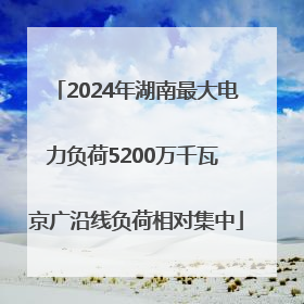 2024年湖南最大电力负荷5200万千瓦 京广沿线负荷相对集中