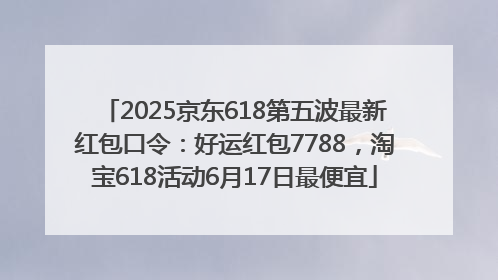 2025京东618第五波最新红包口令：好运红包7788，淘宝618活动6月17日最便宜
