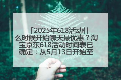 2025年618活动什么时候开始哪天最优惠？淘宝京东618活动时间表已确定：从5月13日开始至6月18日结束