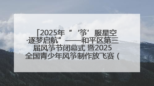 2025年“‘筝’服星空·逐梦启航”——和平区第三届风筝节闭幕式 暨2025全国青少年风筝制作放飞赛（沈阳站）颁奖仪式