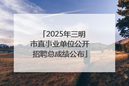 2025年三明市直事业单位公开招聘总成绩公布