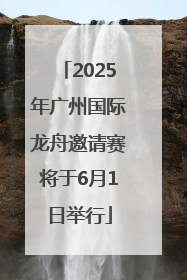 2025年广州国际龙舟邀请赛将于6月1日举行