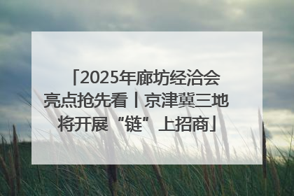 2025年廊坊经洽会亮点抢先看丨京津冀三地将开展“链”上招商