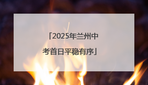 2025年兰州中考首日平稳有序