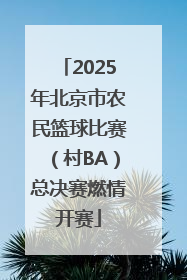 2025年北京市农民篮球比赛（村BA）总决赛燃情开赛