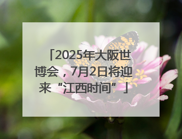 2025年大阪世博会，7月2日将迎来“江西时间”
