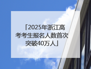 2025年浙江高考考生报名人数首次突破40万人