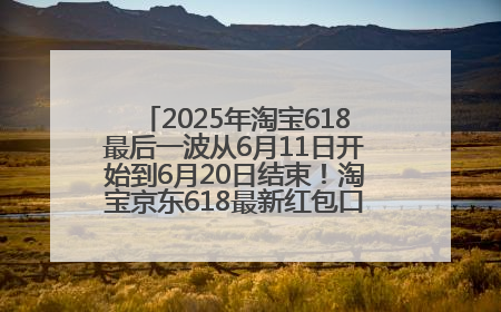 2025年淘宝618最后一波从6月11日开始到6月20日结束！淘宝京东618最新红包口令是：优惠礼包855