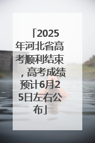 2025年河北省高考顺利结束，高考成绩预计6月25日左右公布