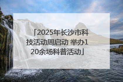 2025年长沙市科技活动周启动 举办120余场科普活动