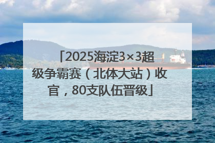 2025海淀3×3超级争霸赛（北体大站）收官，80支队伍晋级
