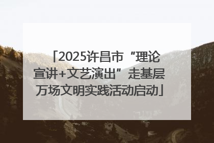 2025许昌市“理论宣讲+文艺演出”走基层万场文明实践活动启动