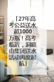 27年高考公益送水超1000万瓶！高考临近，洞庭山集团送水活动再度起航