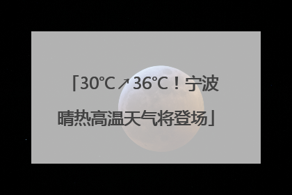 30℃↗36℃！宁波晴热高温天气将登场