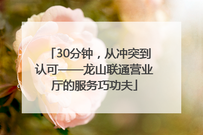 30分钟，从冲突到认可——龙山联通营业厅的服务巧功夫